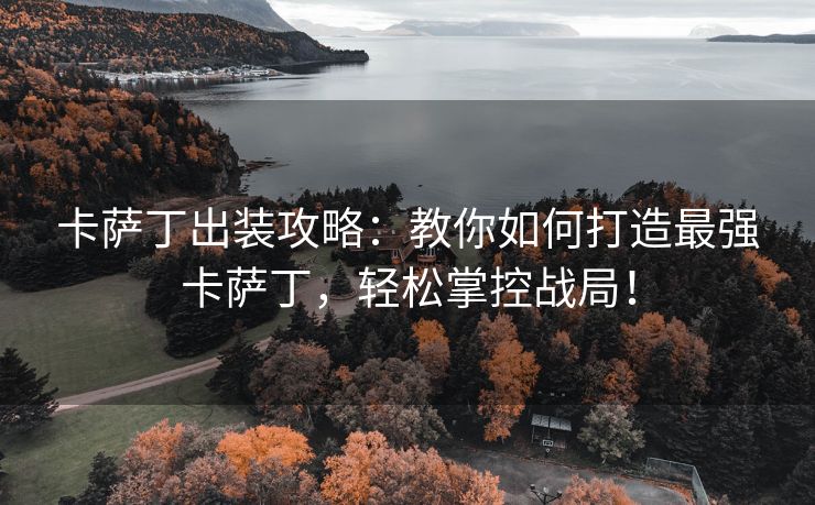 卡萨丁出装攻略：教你如何打造最强卡萨丁，轻松掌控战局！