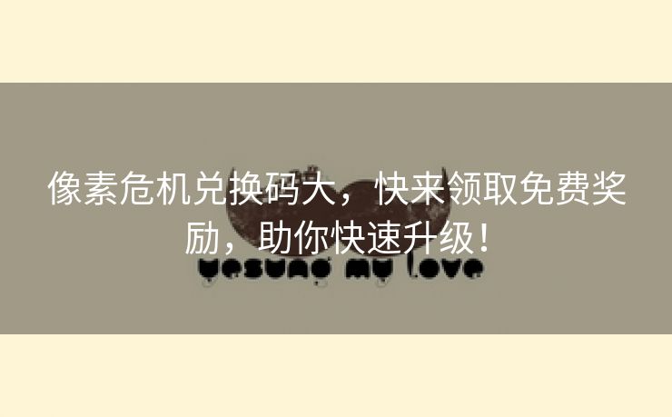 像素危机兑换码大，快来领取免费奖励，助你快速升级！