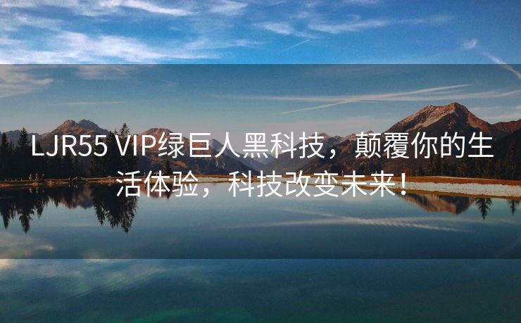 LJR55 VIP绿巨人黑科技，颠覆你的生活体验，科技改变未来！