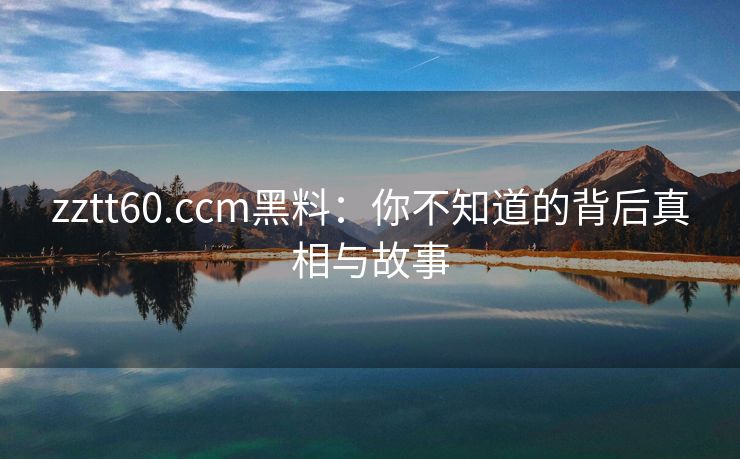 zztt60.ccm黑料：你不知道的背后真相与故事