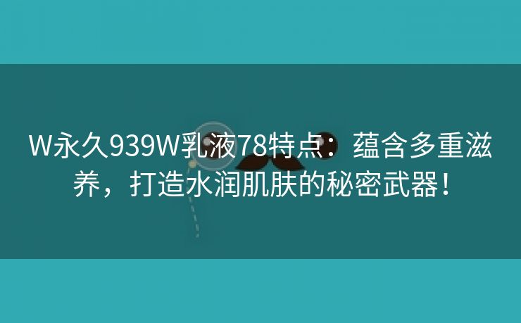 W永久939W乳液78特点：蕴含多重滋养，打造水润肌肤的秘密武器！