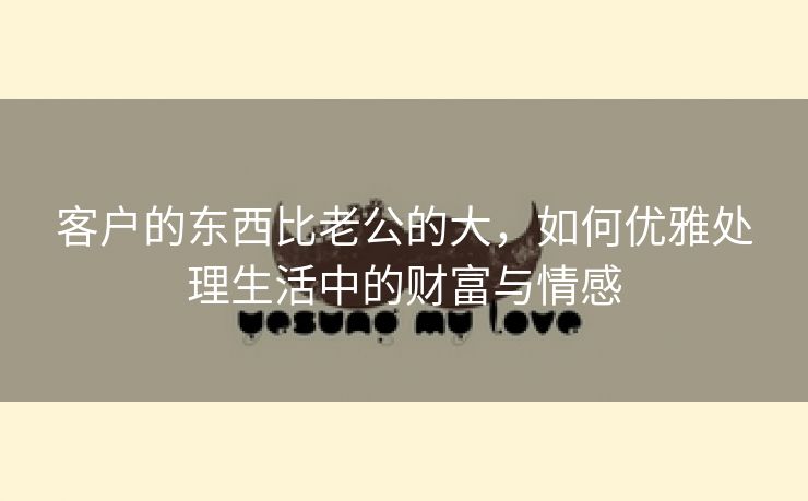 客户的东西比老公的大，如何优雅处理生活中的财富与情感