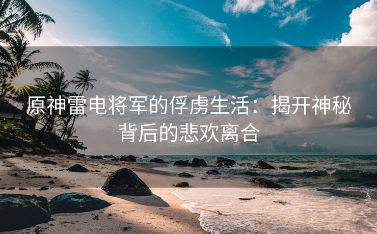 原神雷电将军的俘虏生活：揭开神秘背后的悲欢离合