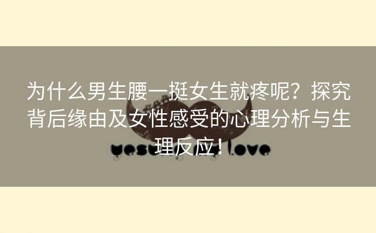 为什么男生腰一挺女生就疼呢？探究背后缘由及女性感受的心理分析与生理反应！