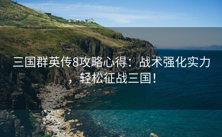 三国群英传8攻略心得：战术强化实力，轻松征战三国！