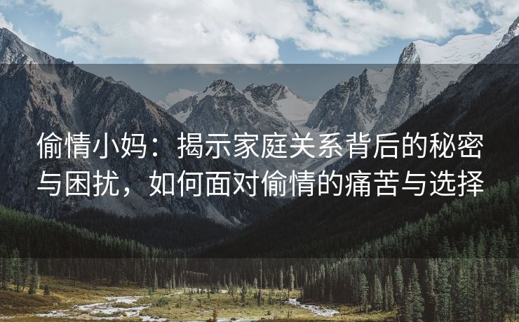 偷情小妈：揭示家庭关系背后的秘密与困扰，如何面对偷情的痛苦与选择