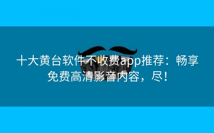 十大黄台软件不收费app推荐：畅享免费高清影音内容，尽！