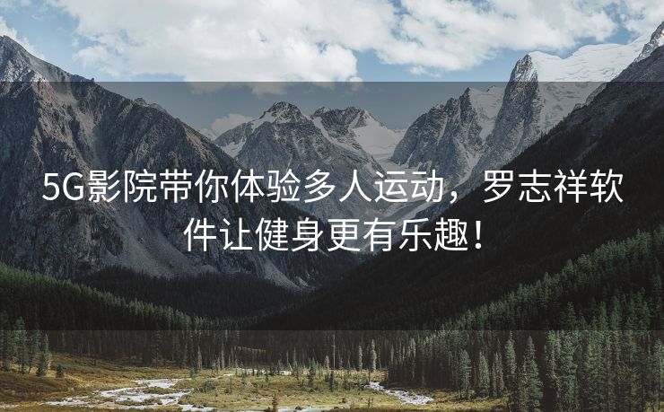 5G影院带你体验多人运动，罗志祥软件让健身更有乐趣！