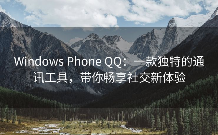 Windows Phone QQ：一款独特的通讯工具，带你畅享社交新体验
