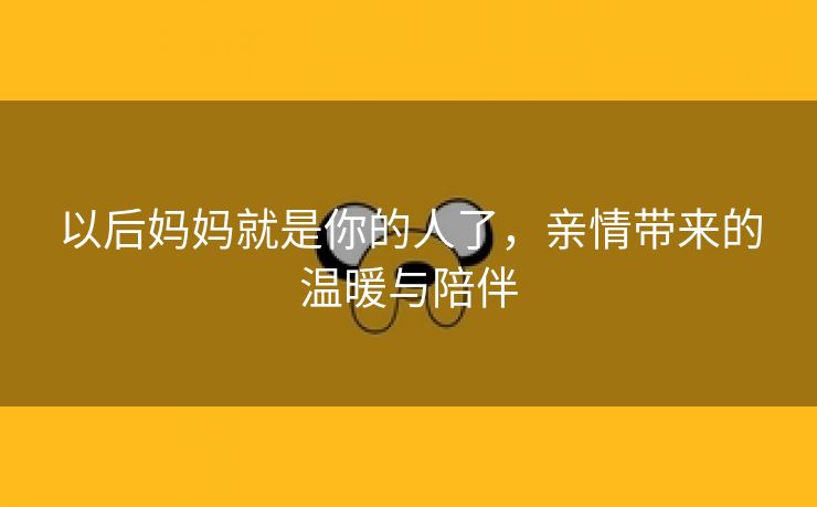以后妈妈就是你的人了，亲情带来的温暖与陪伴