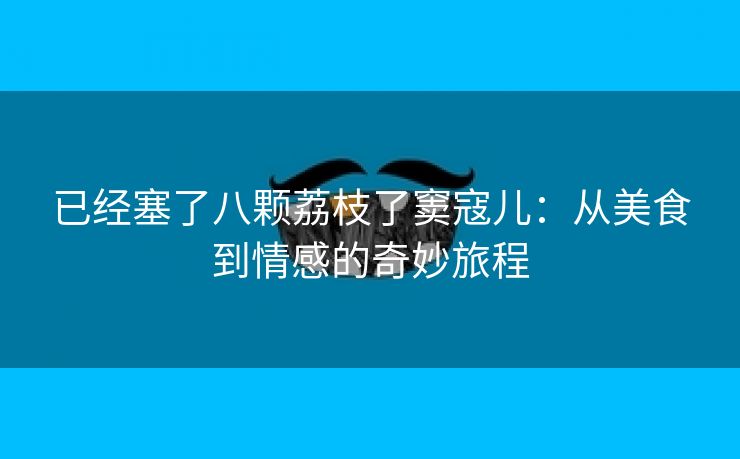 已经塞了八颗荔枝了窦寇儿：从美食到情感的奇妙旅程