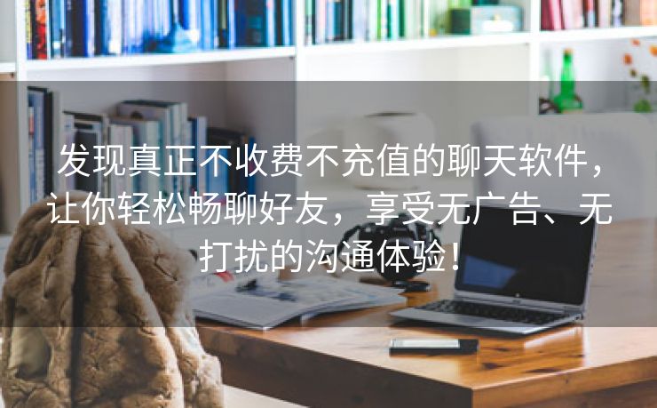 发现真正不收费不充值的聊天软件，让你轻松畅聊好友，享受无广告、无打扰的沟通体验！