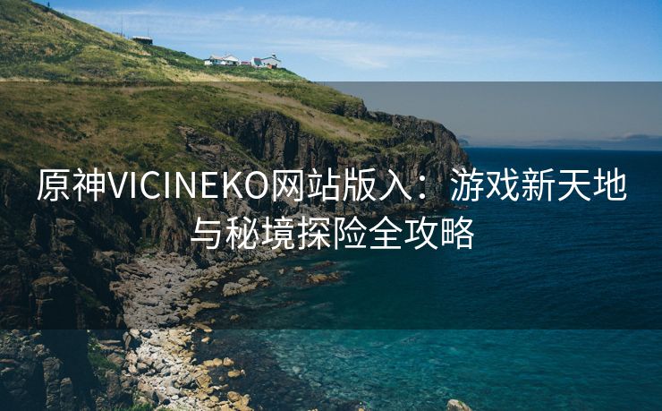 原神VICINEKO网站版入：游戏新天地与秘境探险全攻略