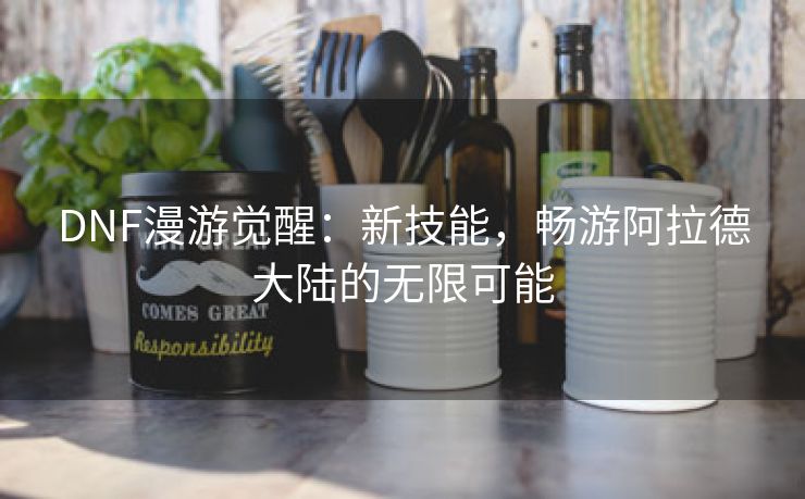 DNF漫游觉醒：新技能，畅游阿拉德大陆的无限可能