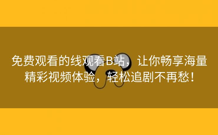 免费观看的线观看B站，让你畅享海量精彩视频体验，轻松追剧不再愁！