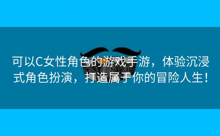 可以C女性角色的游戏手游，体验沉浸式角色扮演，打造属于你的冒险人生！