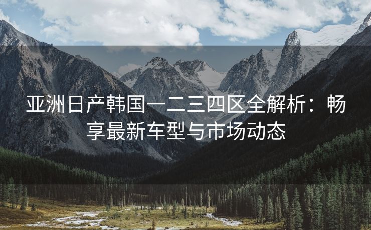 亚洲日产韩国一二三四区全解析：畅享最新车型与市场动态