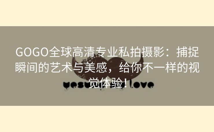 GOGO全球高清专业私拍摄影：捕捉瞬间的艺术与美感，给你不一样的视觉体验！