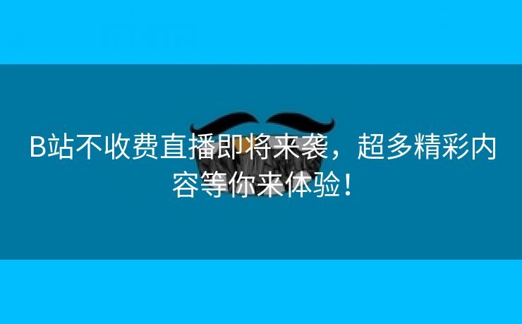 B站不收费直播即将来袭，超多精彩内容等你来体验！