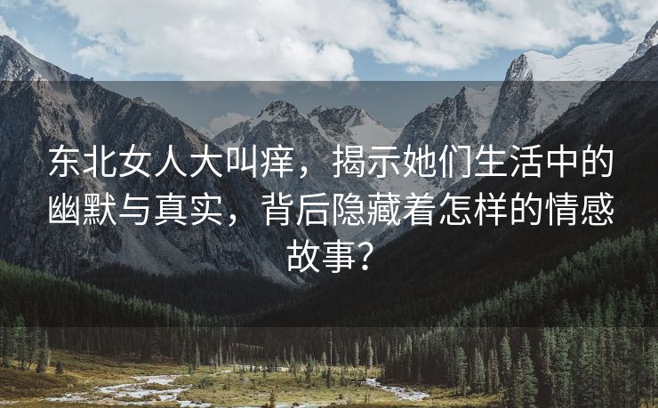 东北女人大叫痒，揭示她们生活中的幽默与真实，背后隐藏着怎样的情感故事？