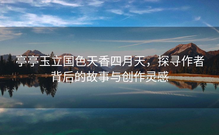 亭亭玉立国色天香四月天，探寻作者背后的故事与创作灵感