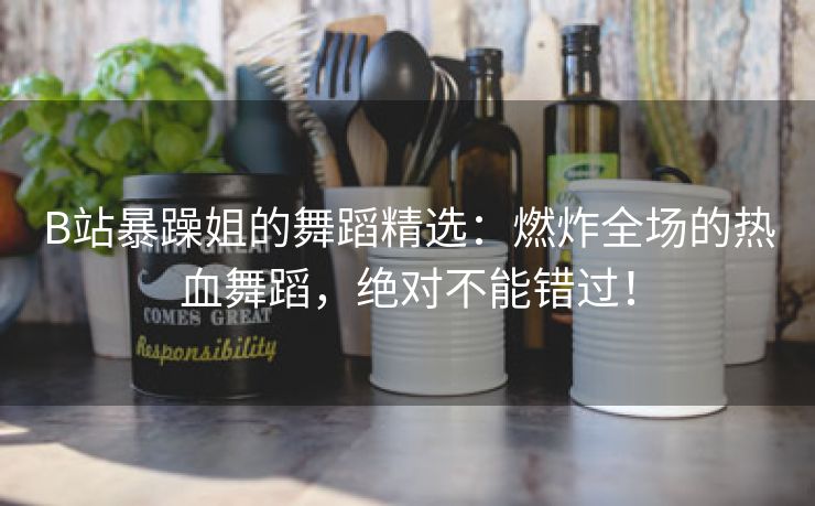 B站暴躁姐的舞蹈精选：燃炸全场的热血舞蹈，绝对不能错过！