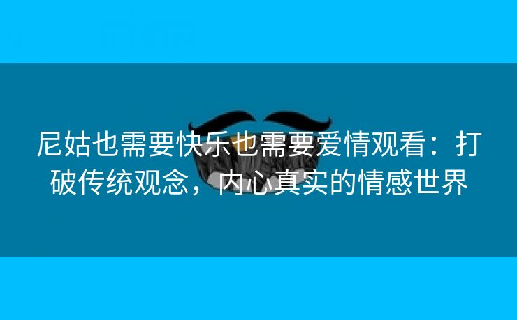 尼姑也需要快乐也需要爱情观看：打破传统观念，内心真实的情感世界
