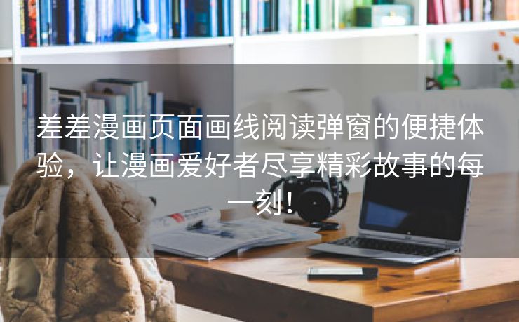 差差漫画页面画线阅读弹窗的便捷体验，让漫画爱好者尽享精彩故事的每一刻！