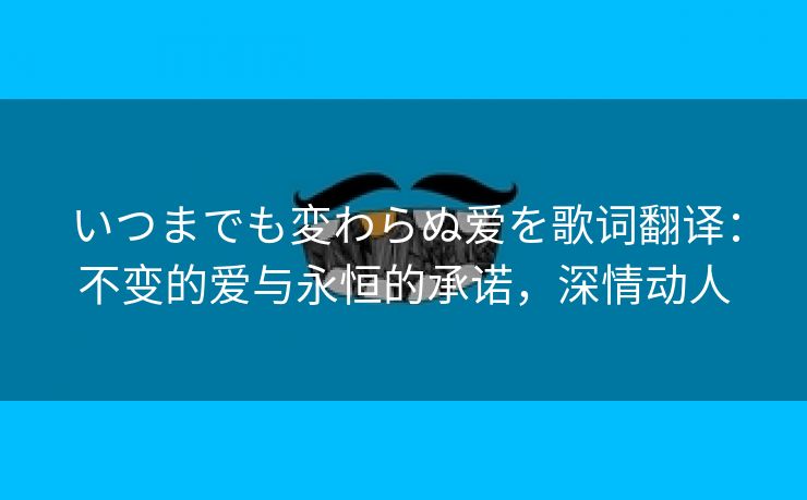 いつまでも変わらぬ爱を歌词翻译：不变的爱与永恒的承诺，深情动人