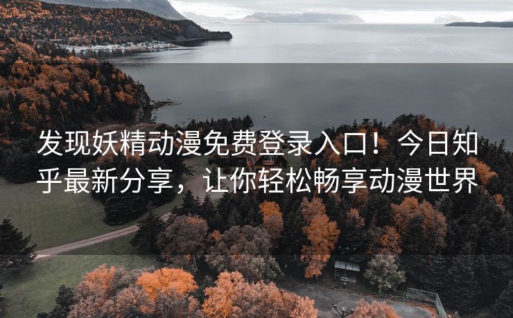 发现妖精动漫免费登录入口！今日知乎最新分享，让你轻松畅享动漫世界