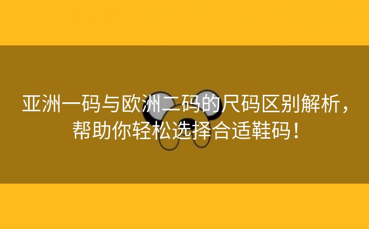 亚洲一码与欧洲二码的尺码区别解析，帮助你轻松选择合适鞋码！