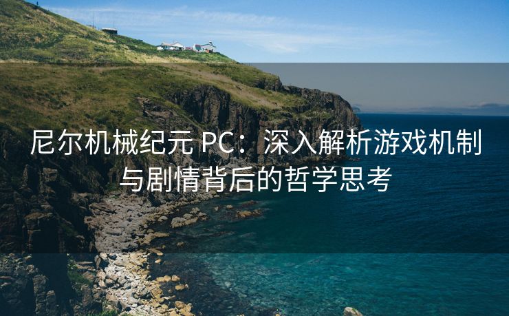 尼尔机械纪元 PC：深入解析游戏机制与剧情背后的哲学思考