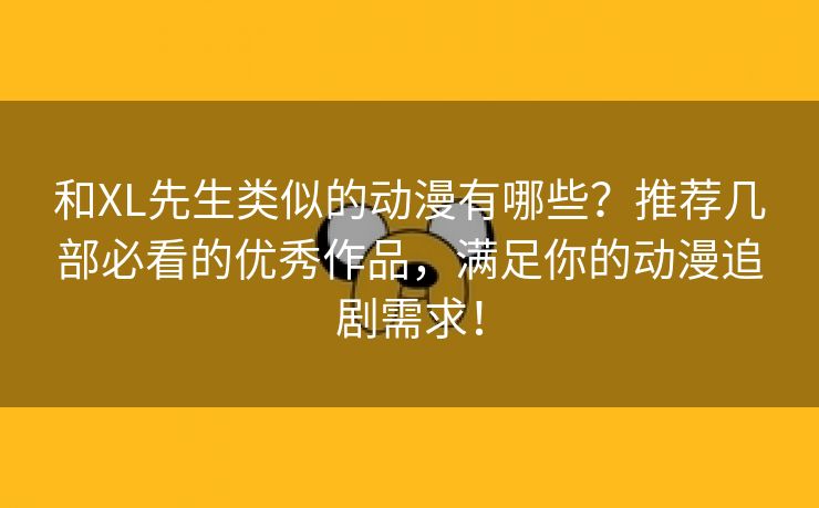 和XL先生类似的动漫有哪些？推荐几部必看的优秀作品，满足你的动漫追剧需求！