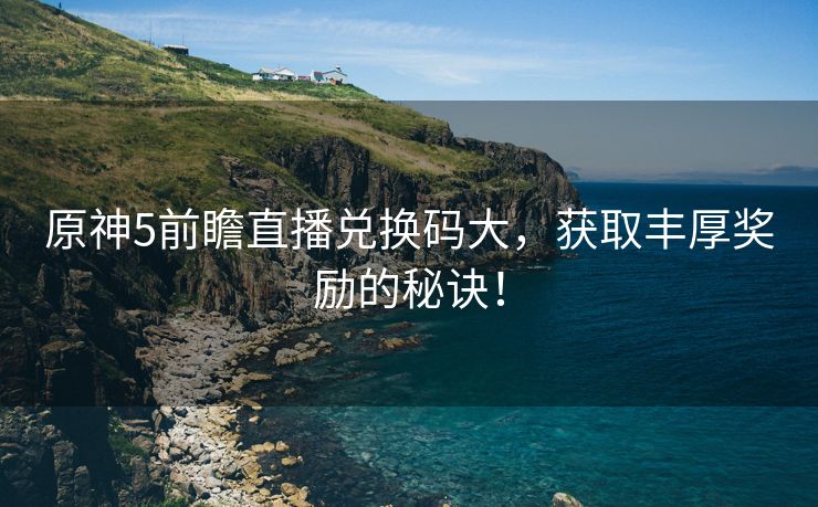 原神5前瞻直播兑换码大，获取丰厚奖励的秘诀！
