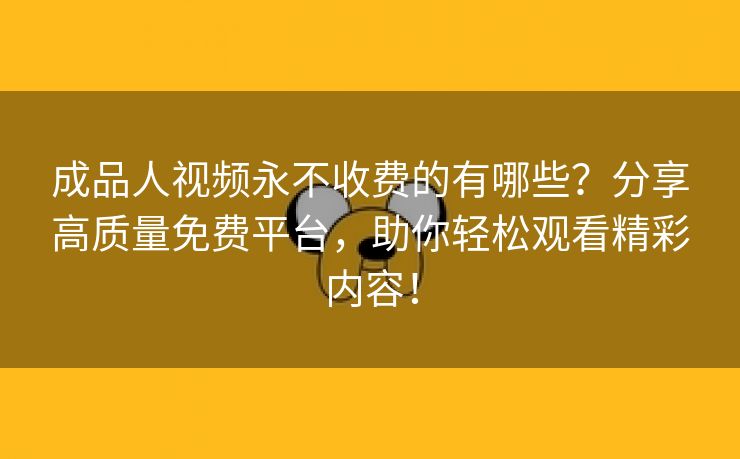 成品人视频永不收费的有哪些？分享高质量免费平台，助你轻松观看精彩内容！