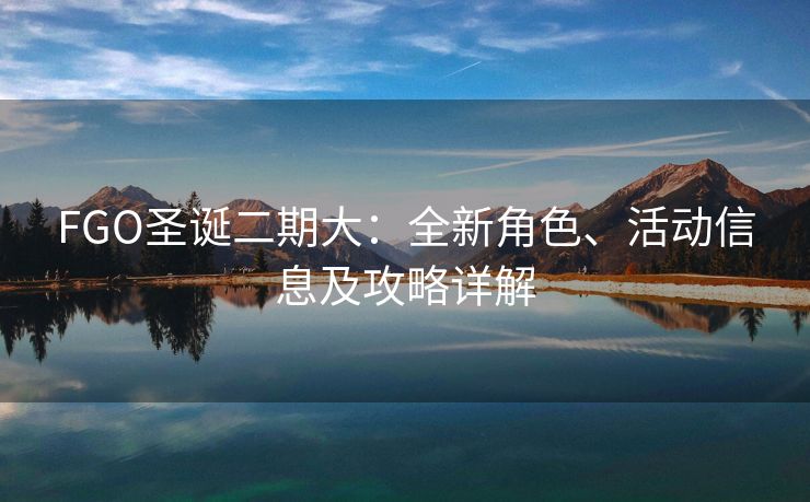 FGO圣诞二期大：全新角色、活动信息及攻略详解