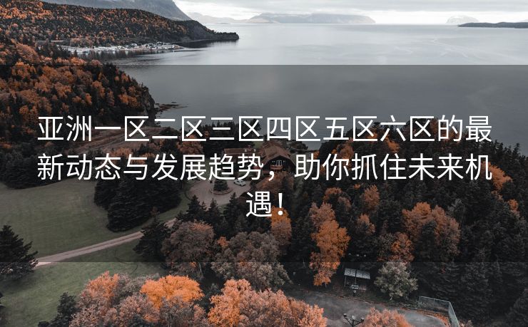 亚洲一区二区三区四区五区六区的最新动态与发展趋势，助你抓住未来机遇！
