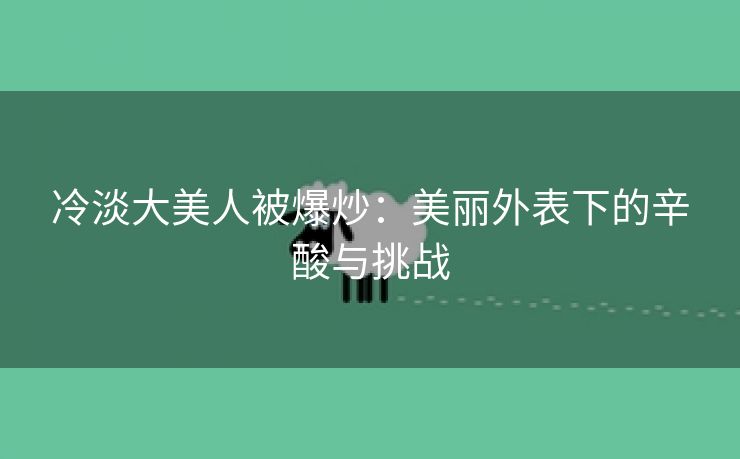 冷淡大美人被爆炒：美丽外表下的辛酸与挑战