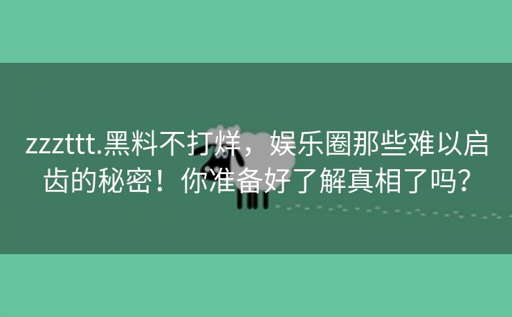 zzzttt.黑料不打烊，娱乐圈那些难以启齿的秘密！你准备好了解真相了吗？