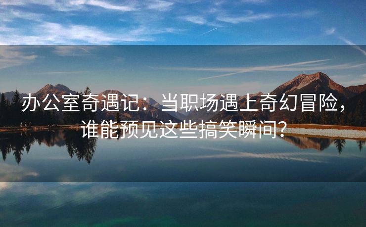 办公室奇遇记：当职场遇上奇幻冒险，谁能预见这些搞笑瞬间？