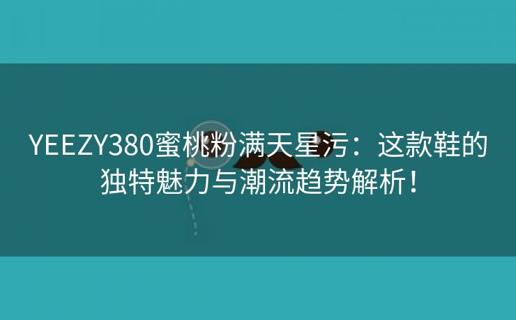 YEEZY380蜜桃粉满天星污：这款鞋的独特魅力与潮流趋势解析！