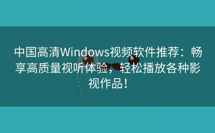 中国高清Windows视频软件推荐：畅享高质量视听体验，轻松播放各种影视作品！