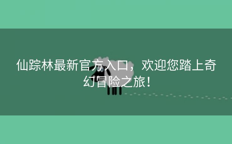 仙踪林最新官方入口，欢迎您踏上奇幻冒险之旅！