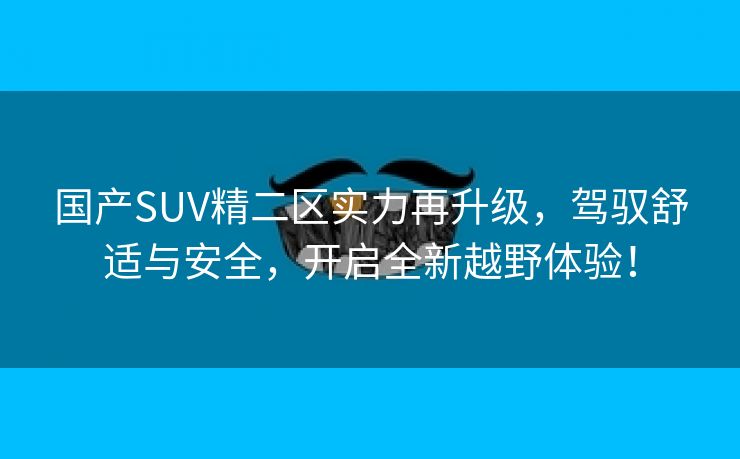 国产SUV精二区实力再升级，驾驭舒适与安全，开启全新越野体验！