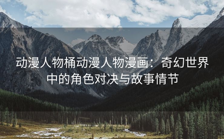 动漫人物桶动漫人物漫画：奇幻世界中的角色对决与故事情节