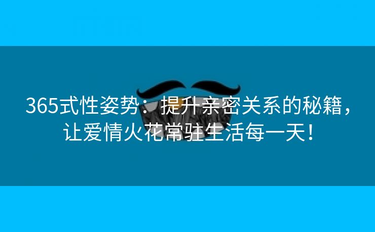 365式性姿势：提升亲密关系的秘籍，让爱情火花常驻生活每一天！