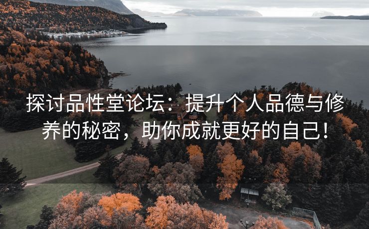 探讨品性堂论坛：提升个人品德与修养的秘密，助你成就更好的自己！