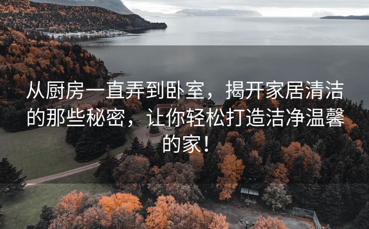 从厨房一直弄到卧室，揭开家居清洁的那些秘密，让你轻松打造洁净温馨的家！