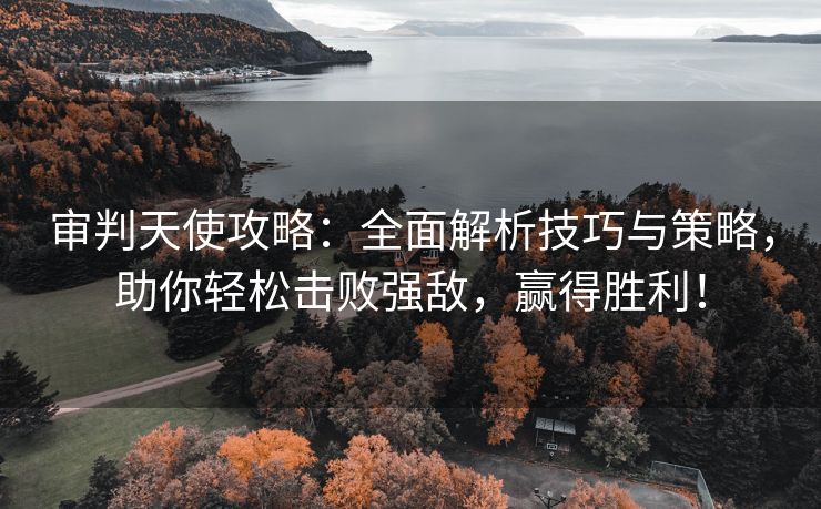 审判天使攻略：全面解析技巧与策略，助你轻松击败强敌，赢得胜利！