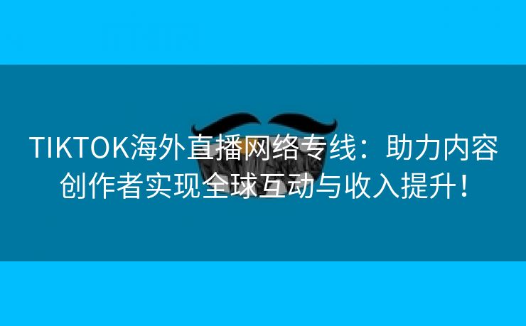 TIKTOK海外直播网络专线：助力内容创作者实现全球互动与收入提升！